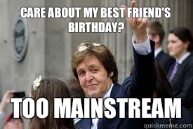 Care about my best friend's birthday? Too mainstream - Care about my best friend's birthday? Too mainstream  Meme