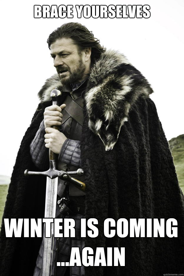 Brace yourselves Winter is coming ...again  Winter is coming