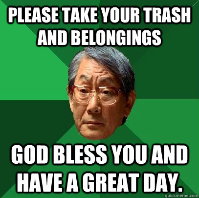 Please take your trash and belongings God Bless you and have a great day.  High Expectations Asian Father