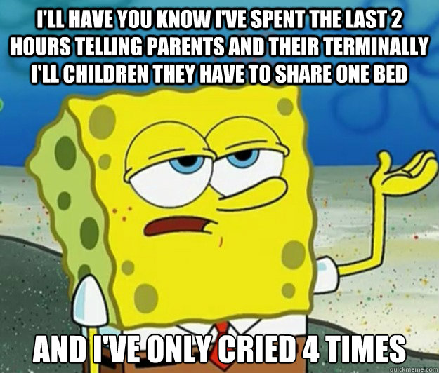 I'll have you know I've spent the last 2 hours telling parents and their terminally I'll children they have to share one bed And I've only cried 4 times  Tough Spongebob