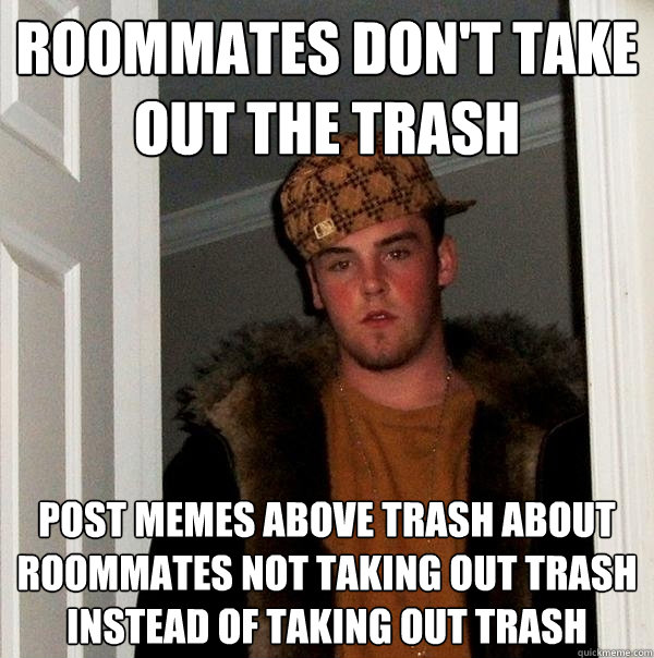 Roommates don't take out the trash post memes above trash about roommates not taking out trash instead of taking out trash - Roommates don't take out the trash post memes above trash about roommates not taking out trash instead of taking out trash  Scumbag Steve