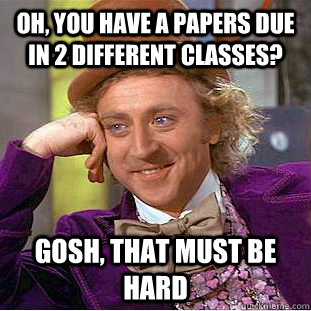 Oh, You have a papers due in 2 different classes? Gosh, that must be hard  Creepy Wonka