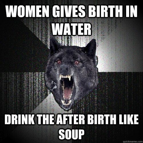 women gives birth in water  drink the after birth like soup  Insanity Wolf