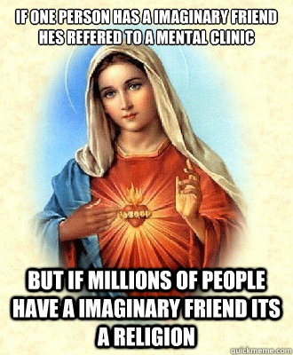 If One Person Has A Imaginary Friend Hes Refered to a mental clinic But if millions of people have a imaginary friend its a religion  Scumbag Virgin Mary