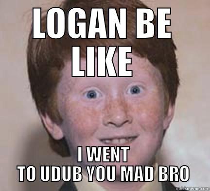 LOGAN BE LIKE I WENT TO UDUB YOU MAD BRO Over Confident Ginger