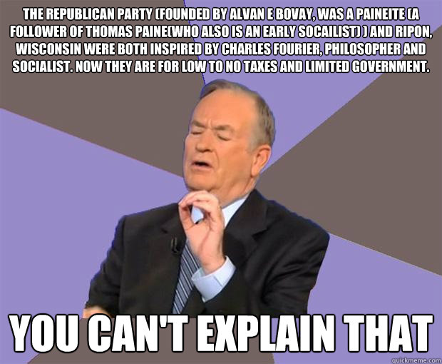 the republican party (founded by Alvan E Bovay, was a paineite (a follower of thomas paine(who also is an early socailist) ) and Ripon, Wisconsin were both inspired by Charles Fourier, philosopher and socialist. Now they are for low to no taxes and limite  Bill O Reilly