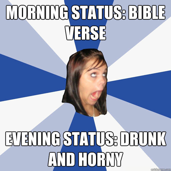 morning status: bible verse evening status: drunk and horny  Annoying Facebook Girl