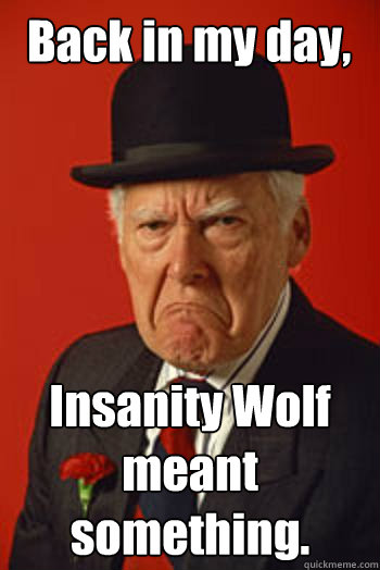 Back in my day, Insanity Wolf meant something.   Pissed old guy