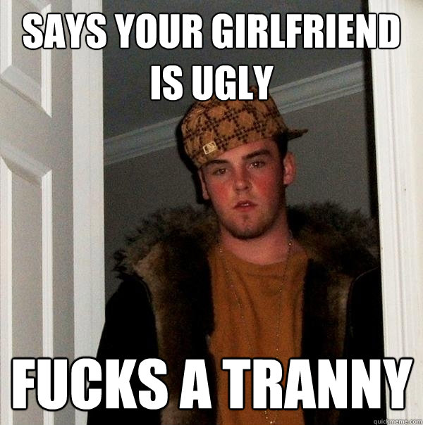 says your girlfriend is ugly fucks a tranny  Scumbag Steve