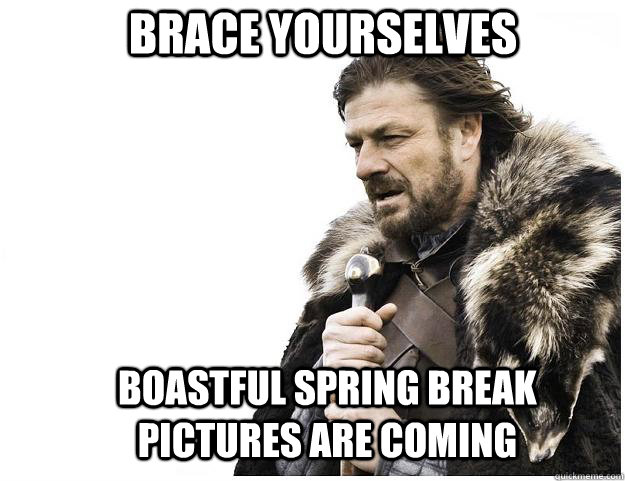 Brace yourselves boastful spring break pictures are coming  - Brace yourselves boastful spring break pictures are coming   Imminent Ned