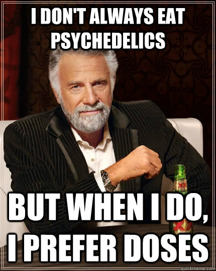 I don't always eat psychedelics but when I do, I prefer doses  The Most Interesting Man In The World