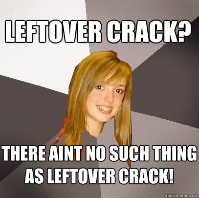 Leftover Crack? There aint no such thing as Leftover Crack!  Musically Oblivious 8th Grader