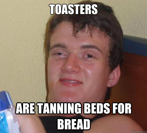 toasters  are tanning beds for bread  10 Guy