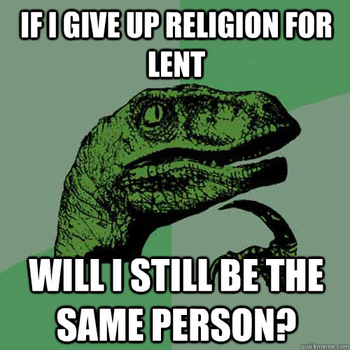 If I give up religion for Lent Will I still be the same person? - If I give up religion for Lent Will I still be the same person?  Philosoraptor