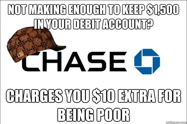 Not making enough to keep $1,500 in your debit account? Charges you $10 extra for being poor - Not making enough to keep $1,500 in your debit account? Charges you $10 extra for being poor  Scumbag Chase Bank