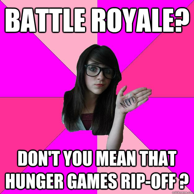 Battle Royale? Don't you mean that Hunger Games Rip-Off ?  Idiot Nerd Girl