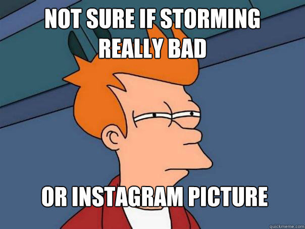 Not sure if storming 
really bad Or instagram picture  Futurama Fry