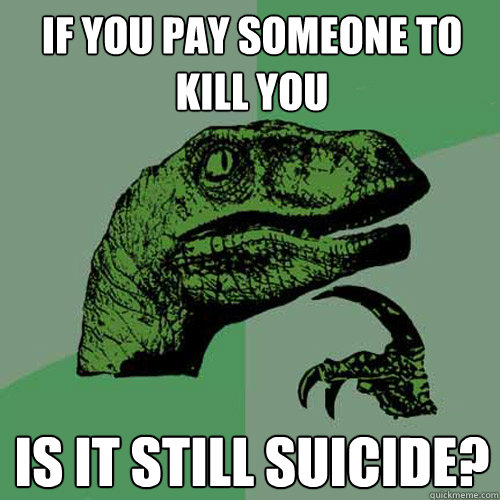 If you pay someone to kill you is it still suicide? - If you pay someone to kill you is it still suicide?  Philosoraptor