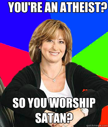 You're an atheist? So you worship Satan?  Sheltering Suburban Mom