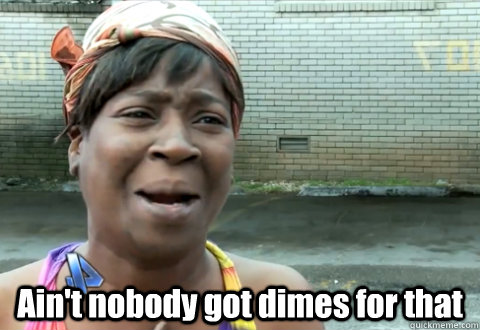  Ain't nobody got dimes for that  aint nobody got time