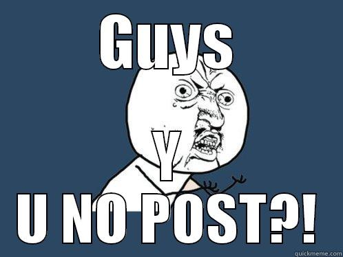 GUYS Y U NO POST?! Y U No