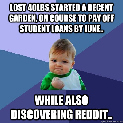 Lost 40Lbs,Started a decent garden, on course to pay off student loans by june.. While also discovering Reddit.. - Lost 40Lbs,Started a decent garden, on course to pay off student loans by june.. While also discovering Reddit..  Success Kid