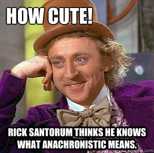 How cute! Rick Santorum thinks he knows what anachronistic means.  Condescending Wonka