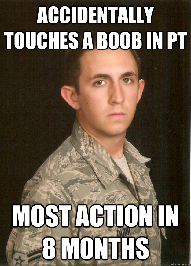 Accidentally touches a boob in PT Most action in 8 months  Tech School Airman