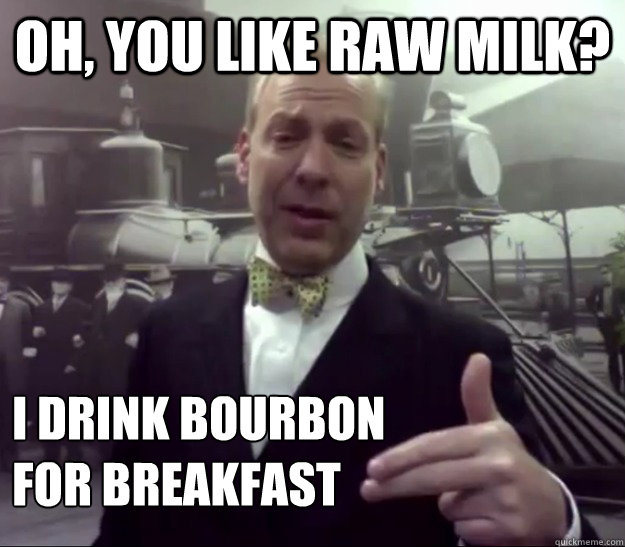 oh, you like raw milk? I drink bourbon
for breakfast - oh, you like raw milk? I drink bourbon
for breakfast  Stylish Libertarian