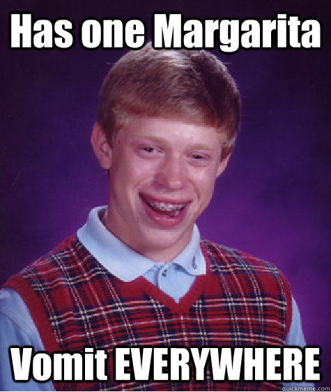 Has one Margarita  Vomit EVERYWHERE  Bad Luck Brian