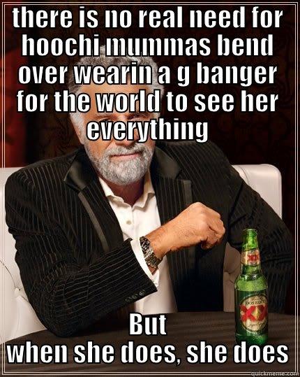 THERE IS NO REAL NEED FOR HOOCHI MUMMAS BEND OVER WEARIN A G BANGER FOR THE WORLD TO SEE HER EVERYTHING BUT WHEN SHE DOES, SHE DOES The Most Interesting Man In The World