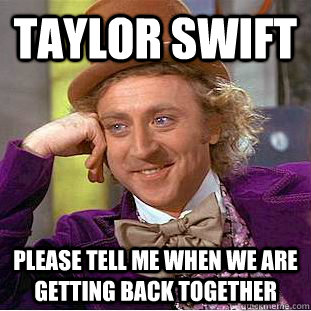 Taylor Swift please tell me when we are getting back together - Taylor Swift please tell me when we are getting back together  Condescending Wonka