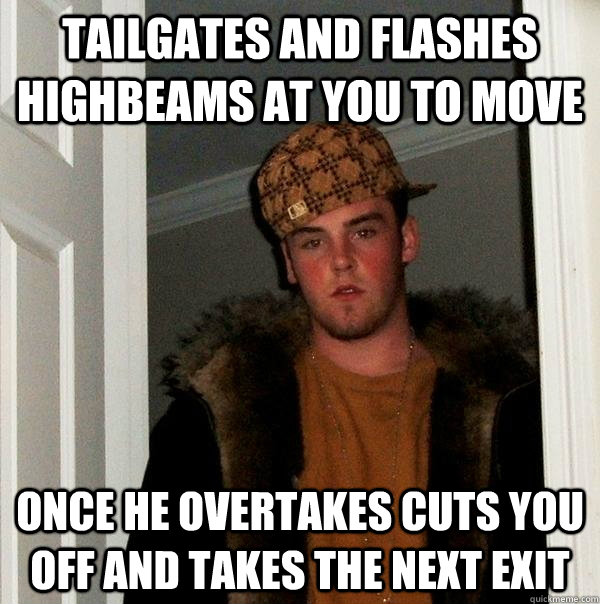 tailgates and flashes highbeams at you to move once he overtakes cuts you off and takes the next exit - tailgates and flashes highbeams at you to move once he overtakes cuts you off and takes the next exit  Scumbag Steve