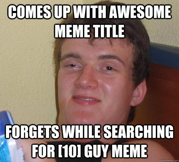 comes up with awesome meme title forgets while searching for [10] guy meme  10 Guy