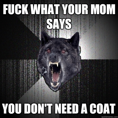 fuck what your mom says you don't need a coat  Insanity Wolf