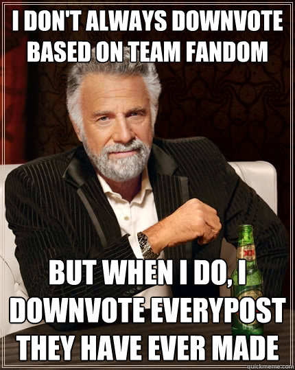 I don't always downvote based on team fandom but when I do, I downvote everypost they have ever made  The Most Interesting Man In The World