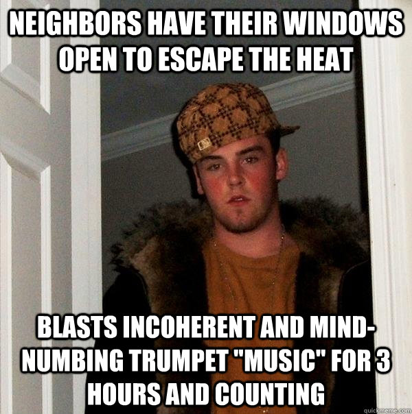 Neighbors have their windows open to escape the heat blasts incoherent and mind-numbing trumpet 