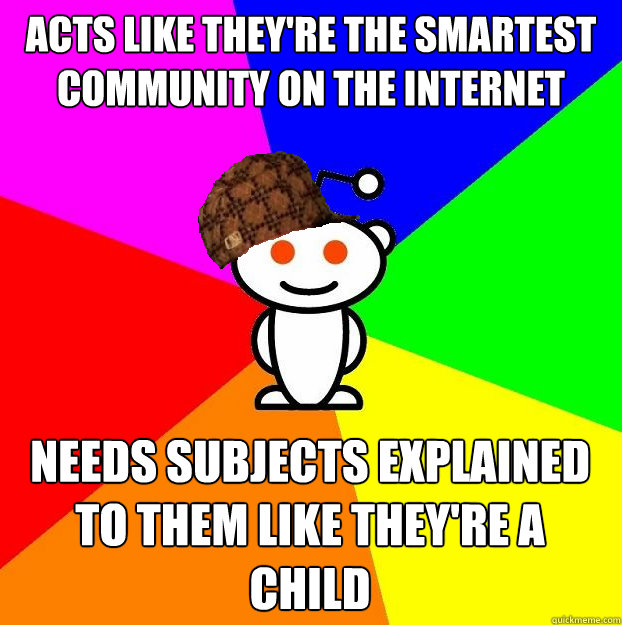 Acts like they're the smartest community on the internet Needs subjects explained to them like they're a child  Scumbag Redditor