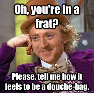 Oh, you're in a frat? Please, tell me how it feels to be a douche-bag.  Condescending Wonka