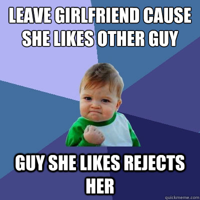 leave girlfriend cause she likes other guy guy she likes rejects her  Success Kid