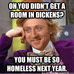 Oh you didn't get a room in Dickens? You must be so homeless next year.  Condescending Wonka