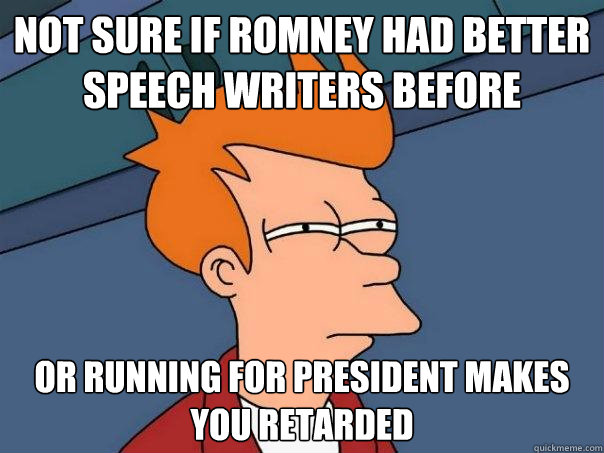 Not sure if Romney had better speech writers before or running for president makes you retarded  Futurama Fry