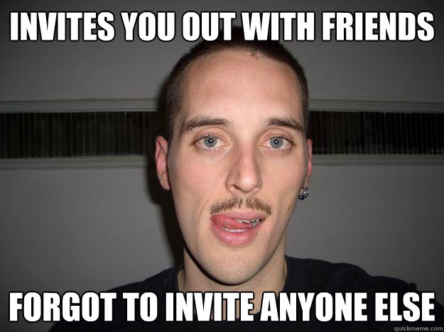 invites you out with friends forgot to invite anyone else - invites you out with friends forgot to invite anyone else  Creepy Chris