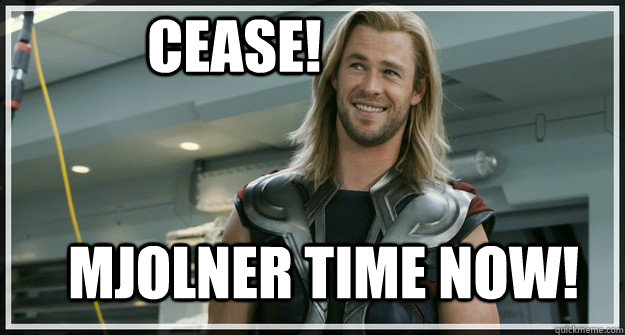 Cease! Mjolner time now!  