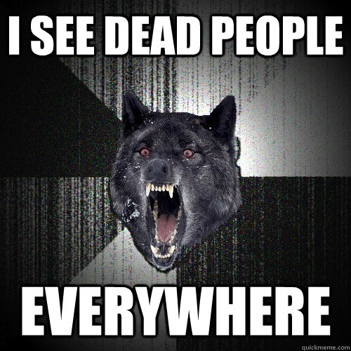 I see dead people Everywhere  Insanity Wolf