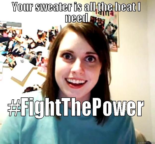 Fight the Power - YOUR SWEATER IS ALL THE HEAT I NEED #FIGHTTHEPOWER Overly Attached Girlfriend