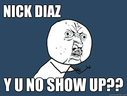 nick diaz y u no show up??  Y U No