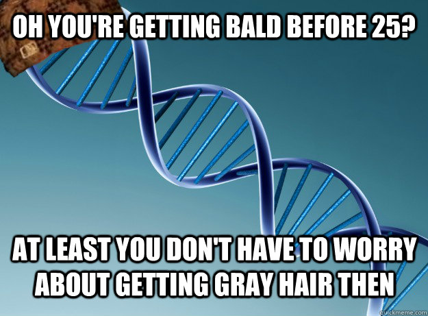 oh you're getting bald before 25? at least you don't have to worry about getting gray hair then - oh you're getting bald before 25? at least you don't have to worry about getting gray hair then  Scumbag Genetics