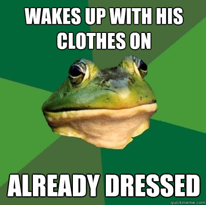 Wakes up with his clothes on already dressed - Wakes up with his clothes on already dressed  Foul Bachelor Frog