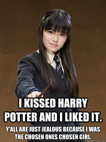 I kissed Harry Potter and i liked it. Y'all are just jealous because i was the chosen ones chosen girl. - I kissed Harry Potter and i liked it. Y'all are just jealous because i was the chosen ones chosen girl.  Cho Chang